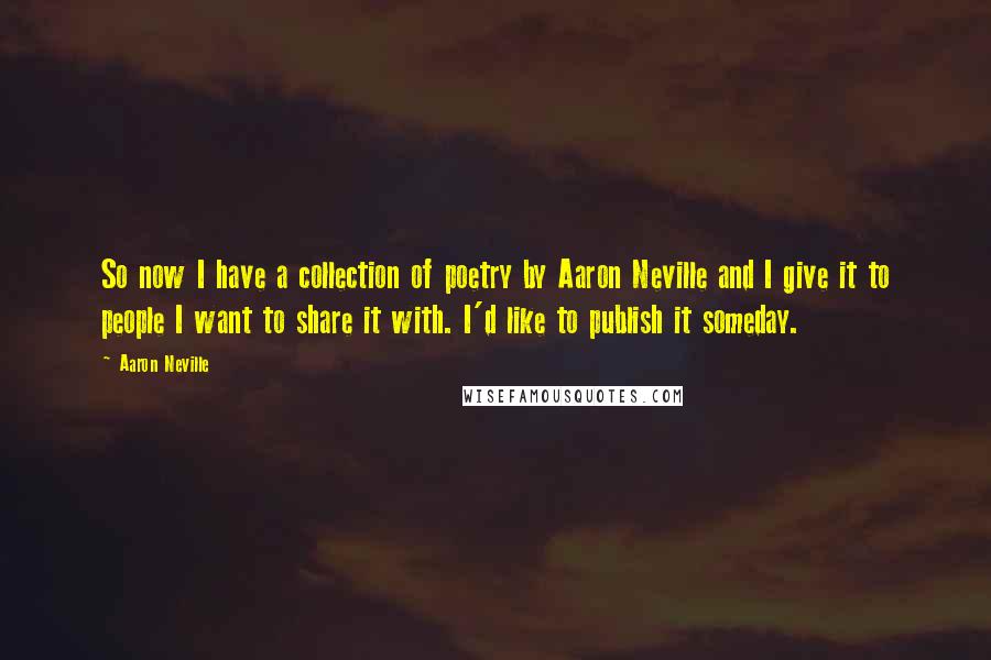 Aaron Neville Quotes: So now I have a collection of poetry by Aaron Neville and I give it to people I want to share it with. I'd like to publish it someday.