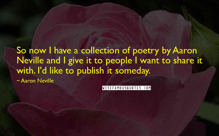 Aaron Neville Quotes: So now I have a collection of poetry by Aaron Neville and I give it to people I want to share it with. I'd like to publish it someday.