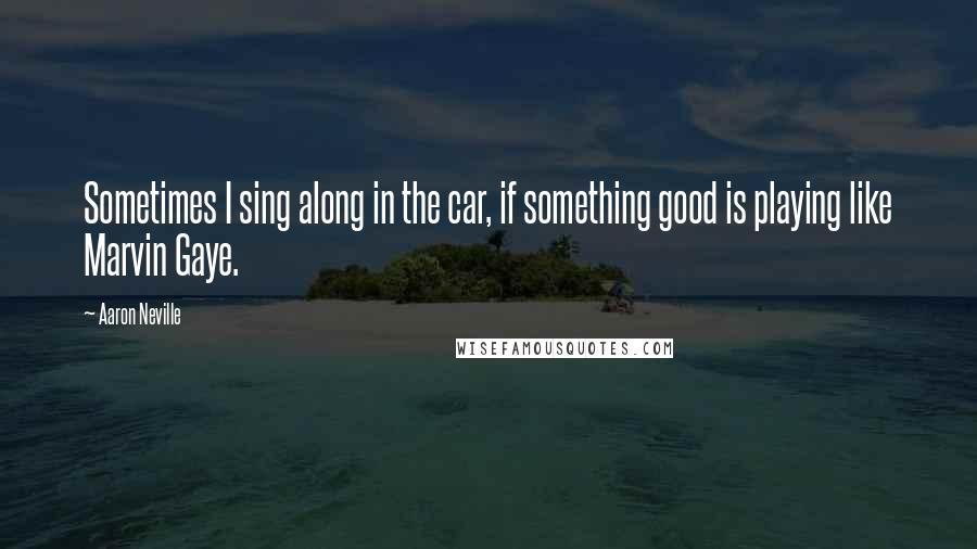 Aaron Neville Quotes: Sometimes I sing along in the car, if something good is playing like Marvin Gaye.