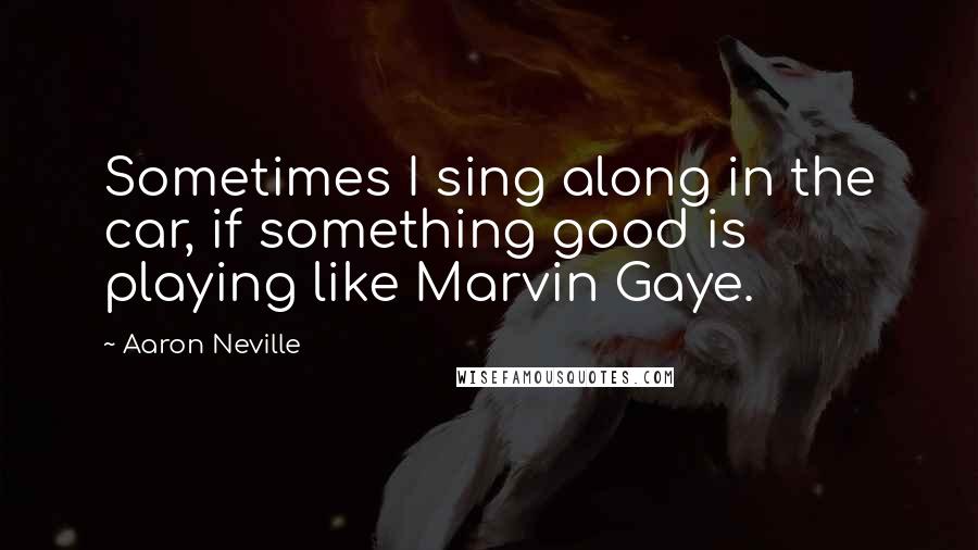 Aaron Neville Quotes: Sometimes I sing along in the car, if something good is playing like Marvin Gaye.