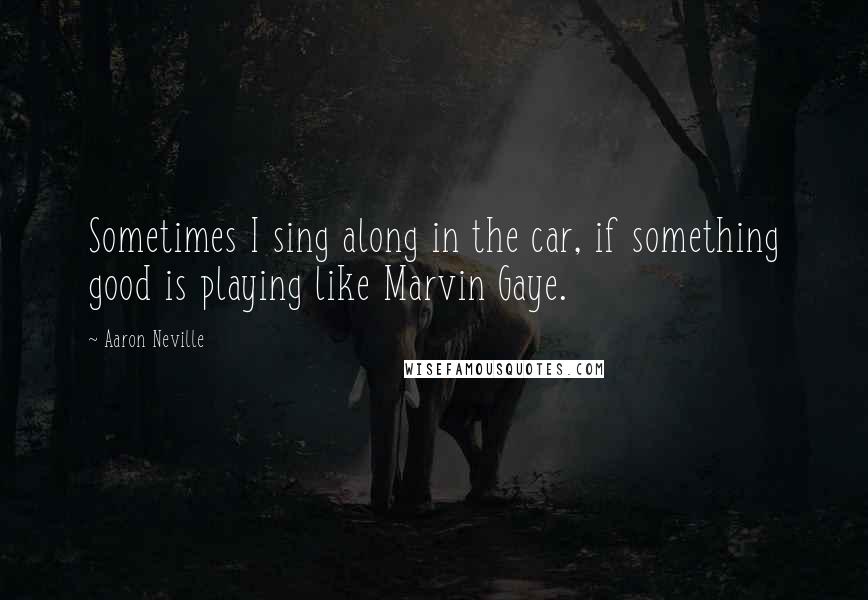 Aaron Neville Quotes: Sometimes I sing along in the car, if something good is playing like Marvin Gaye.