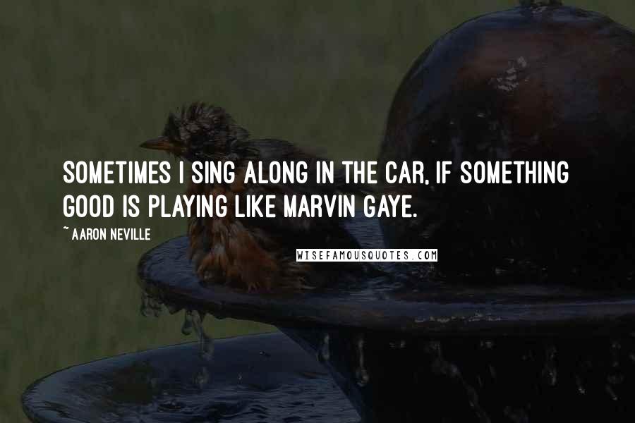 Aaron Neville Quotes: Sometimes I sing along in the car, if something good is playing like Marvin Gaye.