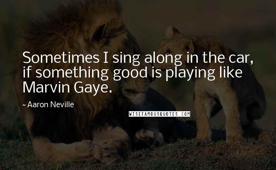 Aaron Neville Quotes: Sometimes I sing along in the car, if something good is playing like Marvin Gaye.