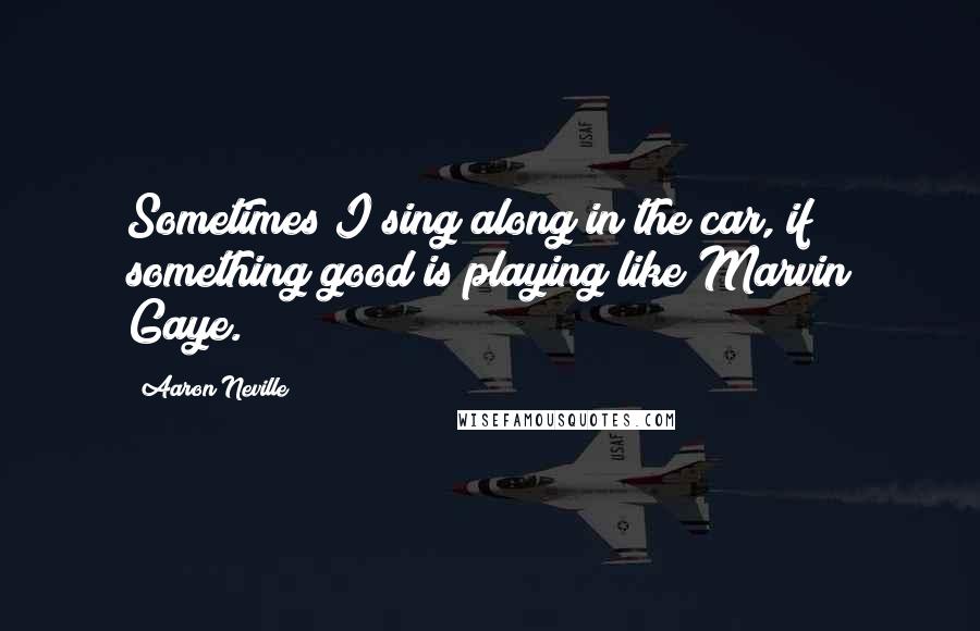 Aaron Neville Quotes: Sometimes I sing along in the car, if something good is playing like Marvin Gaye.
