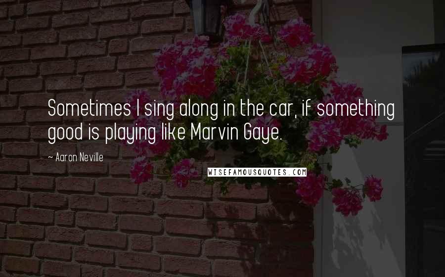 Aaron Neville Quotes: Sometimes I sing along in the car, if something good is playing like Marvin Gaye.