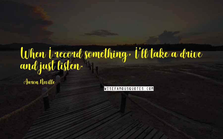 Aaron Neville Quotes: When I record something, I'll take a drive and just listen.