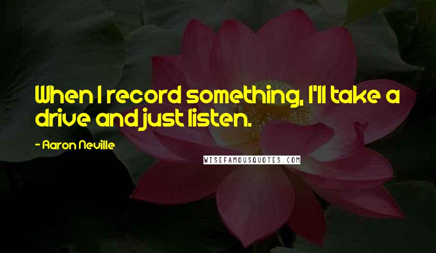 Aaron Neville Quotes: When I record something, I'll take a drive and just listen.