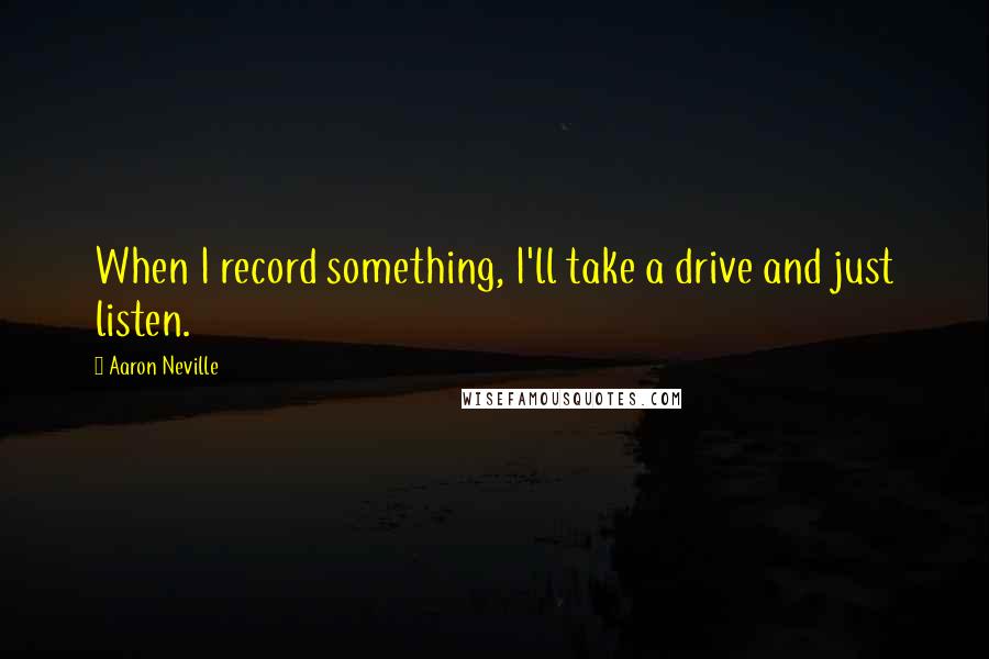 Aaron Neville Quotes: When I record something, I'll take a drive and just listen.
