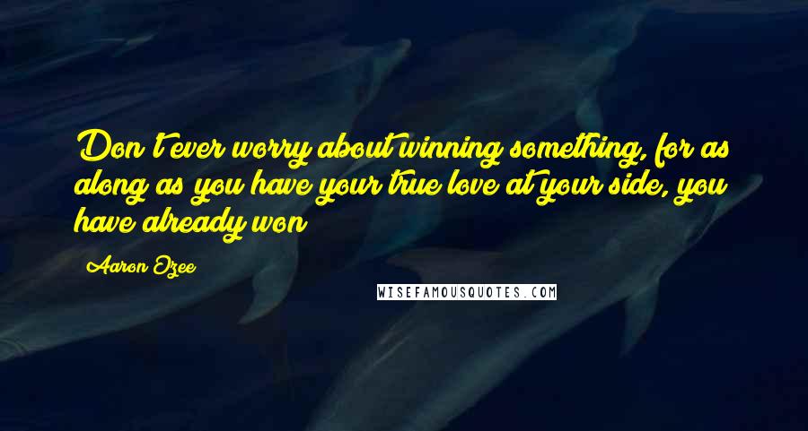 Aaron Ozee Quotes: Don't ever worry about winning something, for as along as you have your true love at your side, you have already won