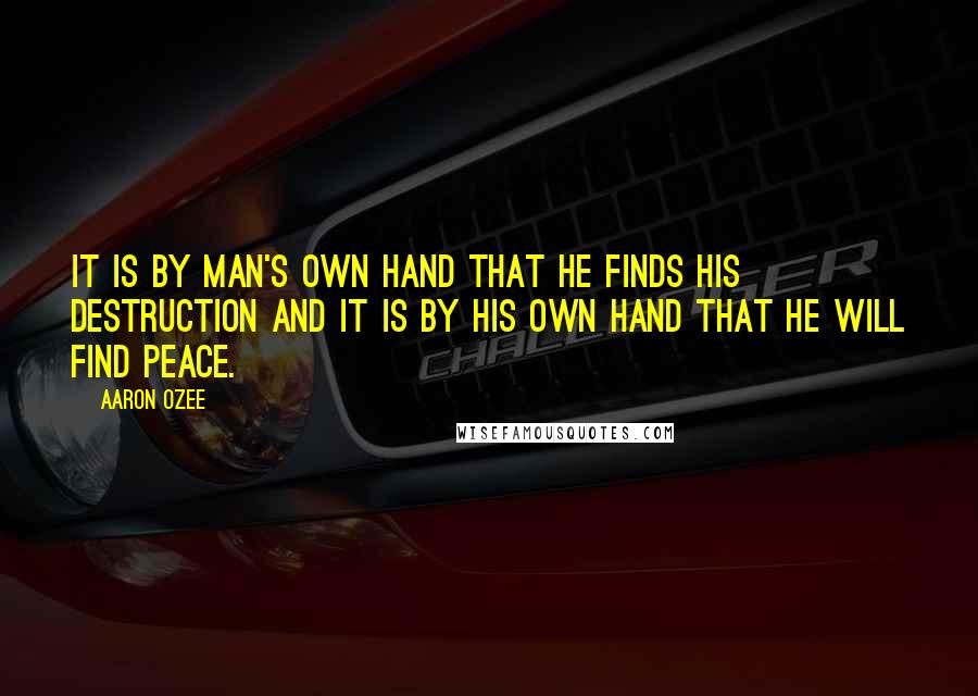 Aaron Ozee Quotes: It is by man's own hand that he finds his destruction and it is by his own hand that he will find peace.