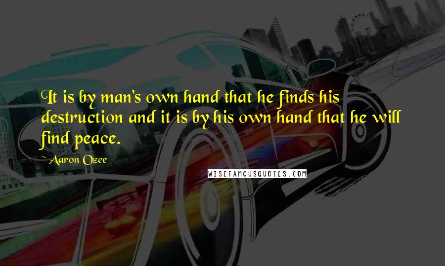 Aaron Ozee Quotes: It is by man's own hand that he finds his destruction and it is by his own hand that he will find peace.