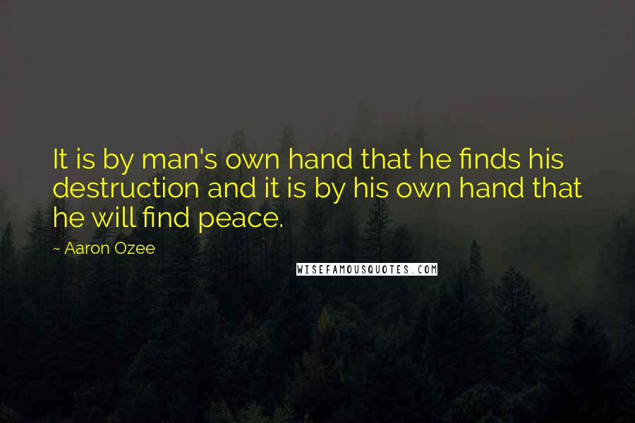 Aaron Ozee Quotes: It is by man's own hand that he finds his destruction and it is by his own hand that he will find peace.