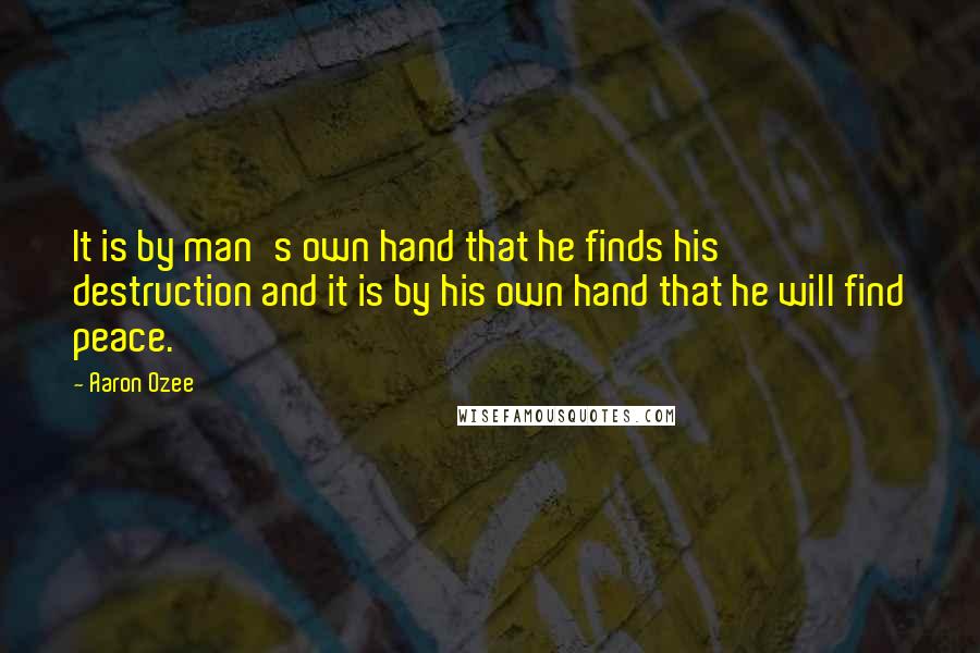 Aaron Ozee Quotes: It is by man's own hand that he finds his destruction and it is by his own hand that he will find peace.