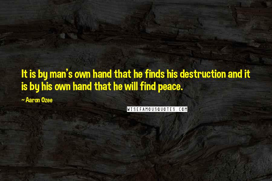 Aaron Ozee Quotes: It is by man's own hand that he finds his destruction and it is by his own hand that he will find peace.