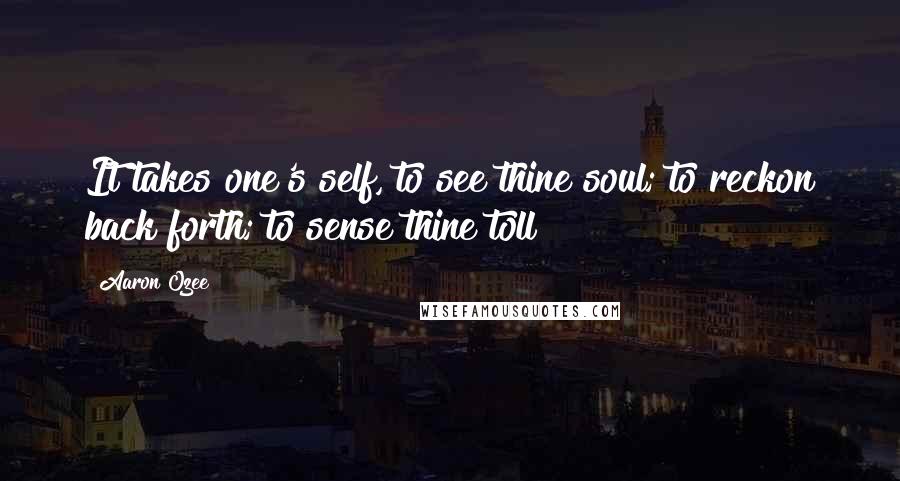 Aaron Ozee Quotes: It takes one's self, to see thine soul; to reckon back forth; to sense thine toll