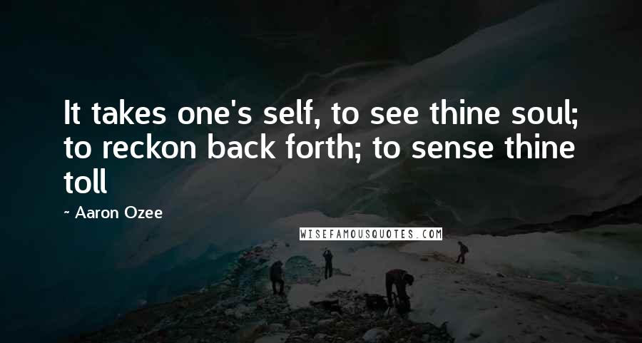 Aaron Ozee Quotes: It takes one's self, to see thine soul; to reckon back forth; to sense thine toll