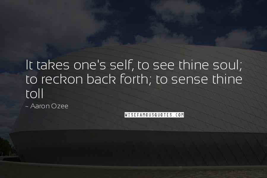 Aaron Ozee Quotes: It takes one's self, to see thine soul; to reckon back forth; to sense thine toll