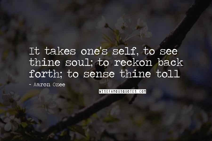 Aaron Ozee Quotes: It takes one's self, to see thine soul; to reckon back forth; to sense thine toll