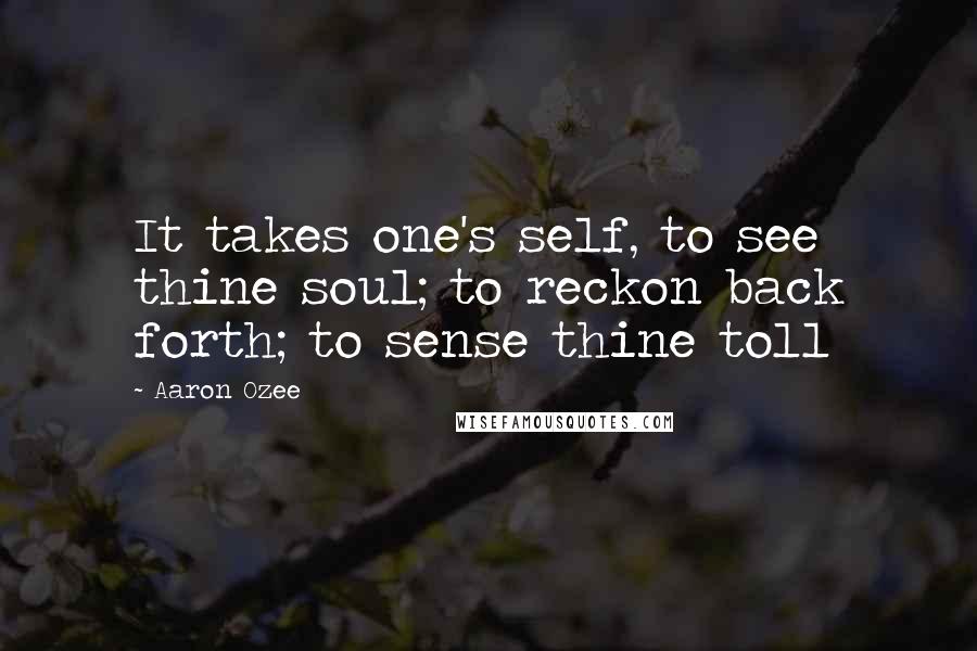 Aaron Ozee Quotes: It takes one's self, to see thine soul; to reckon back forth; to sense thine toll