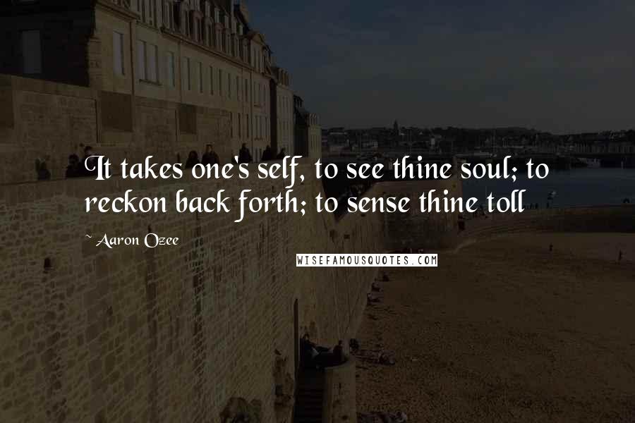 Aaron Ozee Quotes: It takes one's self, to see thine soul; to reckon back forth; to sense thine toll