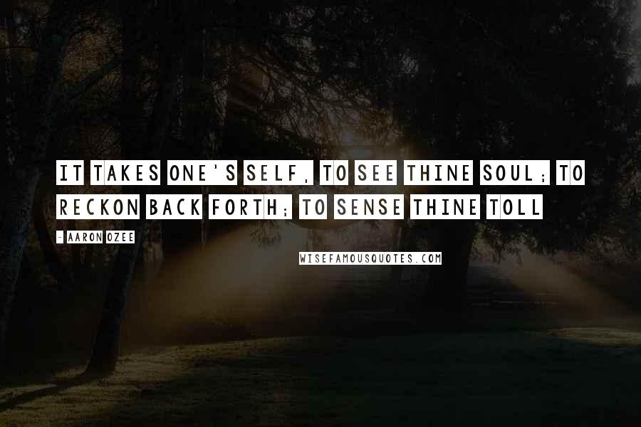 Aaron Ozee Quotes: It takes one's self, to see thine soul; to reckon back forth; to sense thine toll