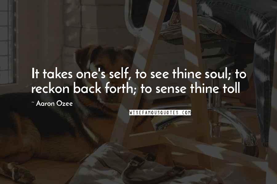 Aaron Ozee Quotes: It takes one's self, to see thine soul; to reckon back forth; to sense thine toll