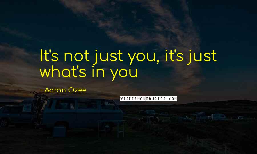 Aaron Ozee Quotes: It's not just you, it's just what's in you