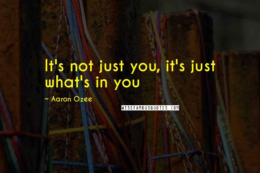 Aaron Ozee Quotes: It's not just you, it's just what's in you