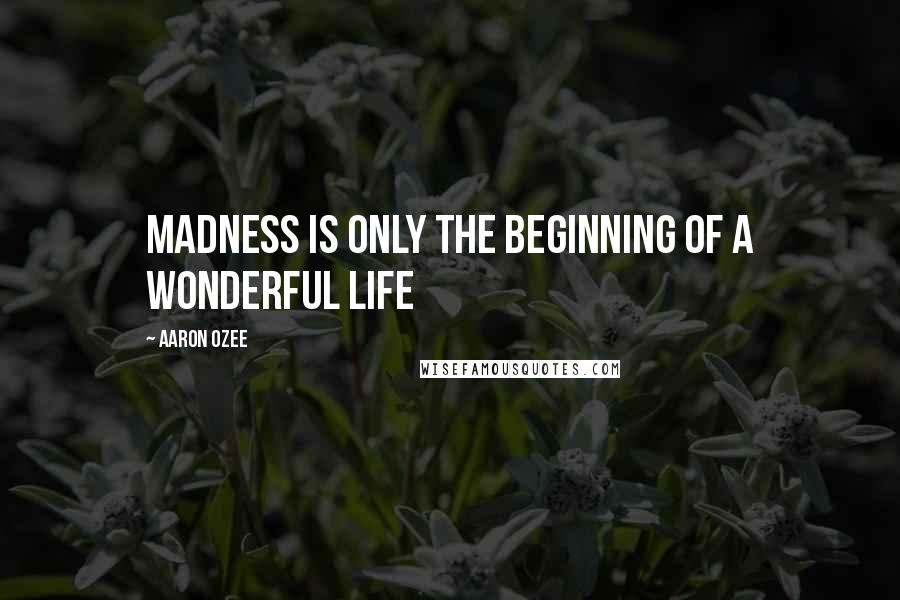 Aaron Ozee Quotes: Madness is only the beginning of a wonderful life