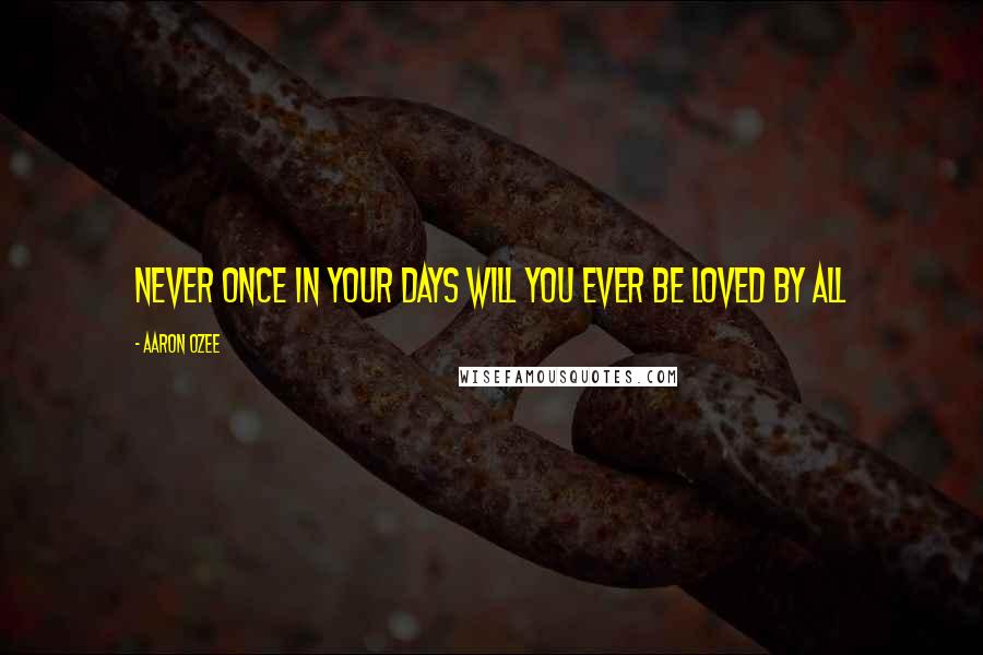 Aaron Ozee Quotes: Never once in your days will you ever be loved by all