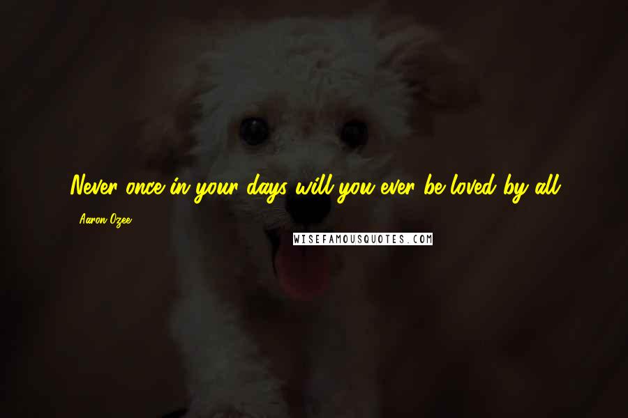 Aaron Ozee Quotes: Never once in your days will you ever be loved by all