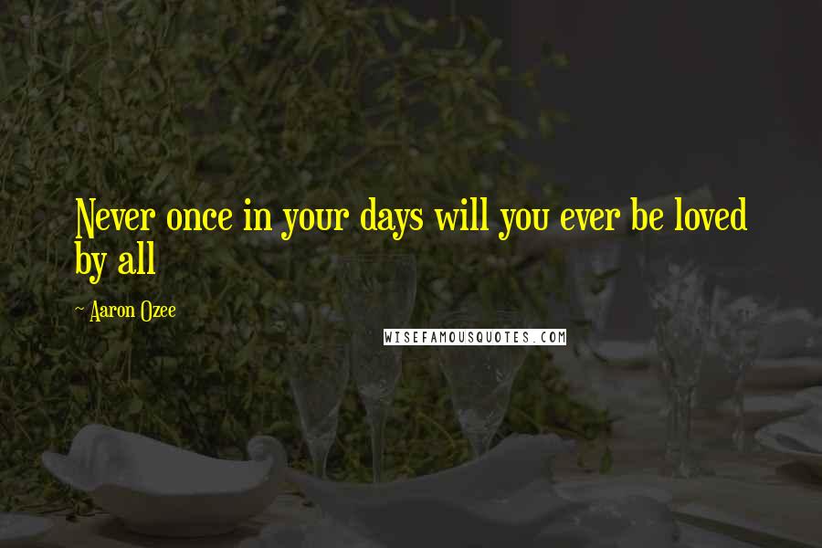 Aaron Ozee Quotes: Never once in your days will you ever be loved by all