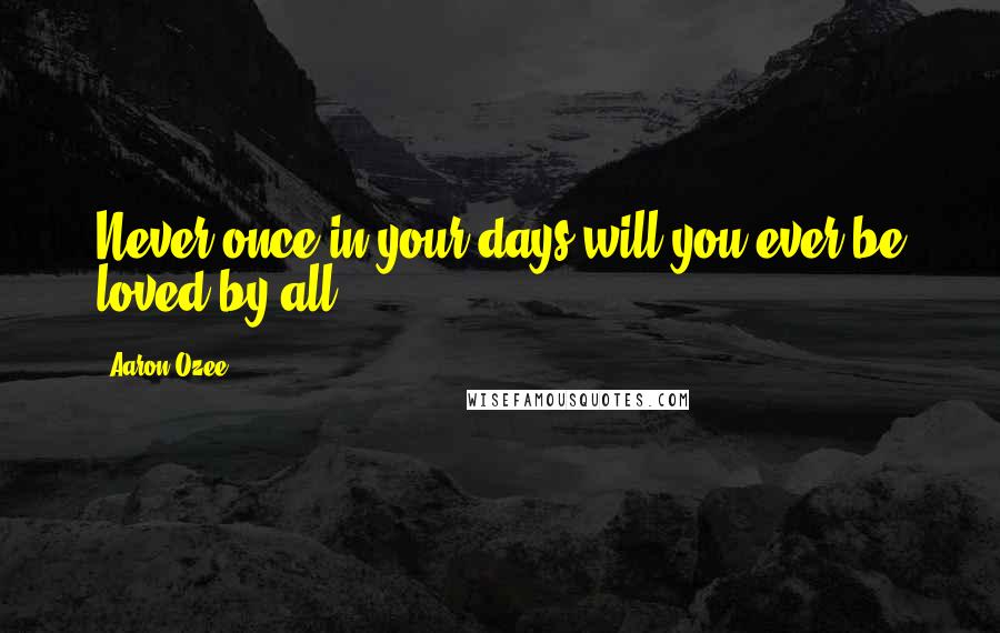 Aaron Ozee Quotes: Never once in your days will you ever be loved by all
