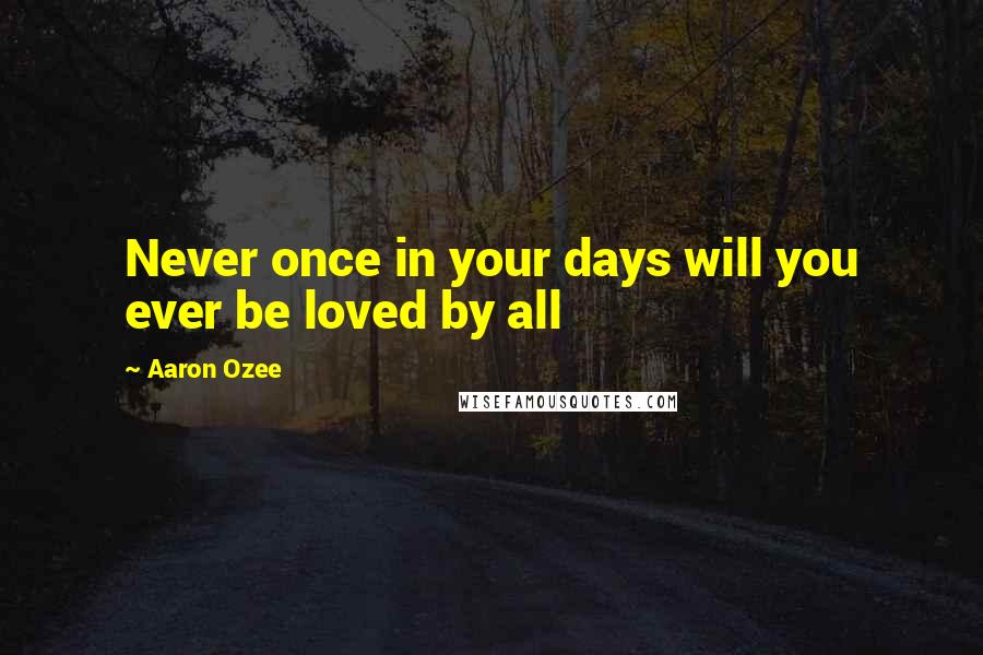 Aaron Ozee Quotes: Never once in your days will you ever be loved by all