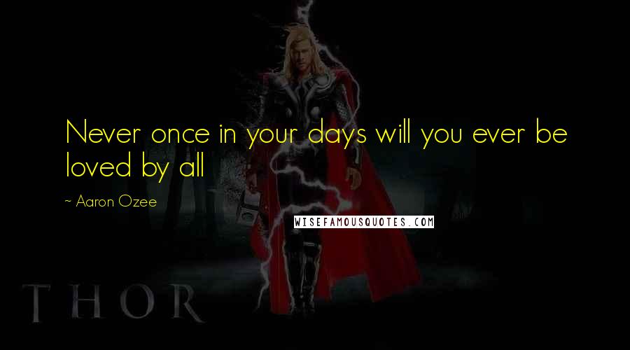 Aaron Ozee Quotes: Never once in your days will you ever be loved by all