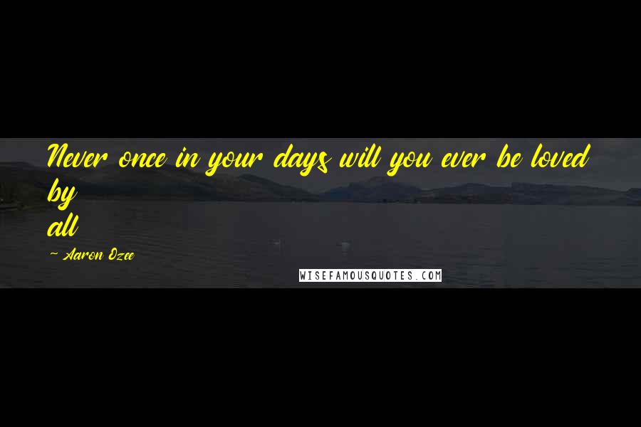 Aaron Ozee Quotes: Never once in your days will you ever be loved by all