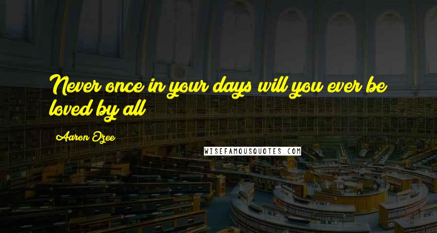 Aaron Ozee Quotes: Never once in your days will you ever be loved by all