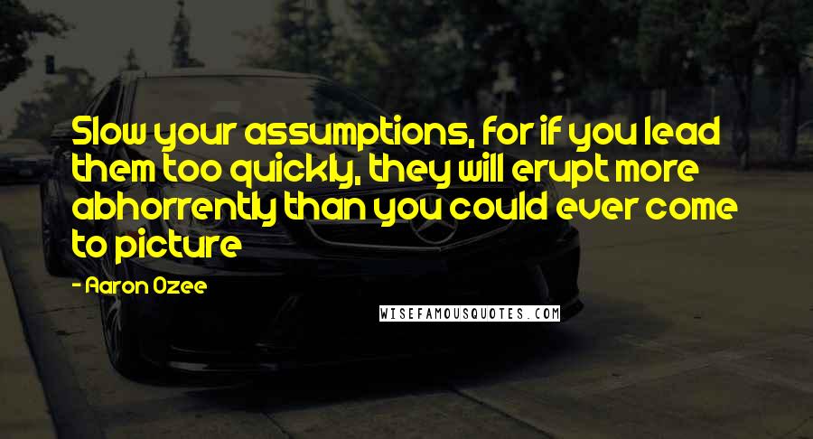 Aaron Ozee Quotes: Slow your assumptions, for if you lead them too quickly, they will erupt more abhorrently than you could ever come to picture