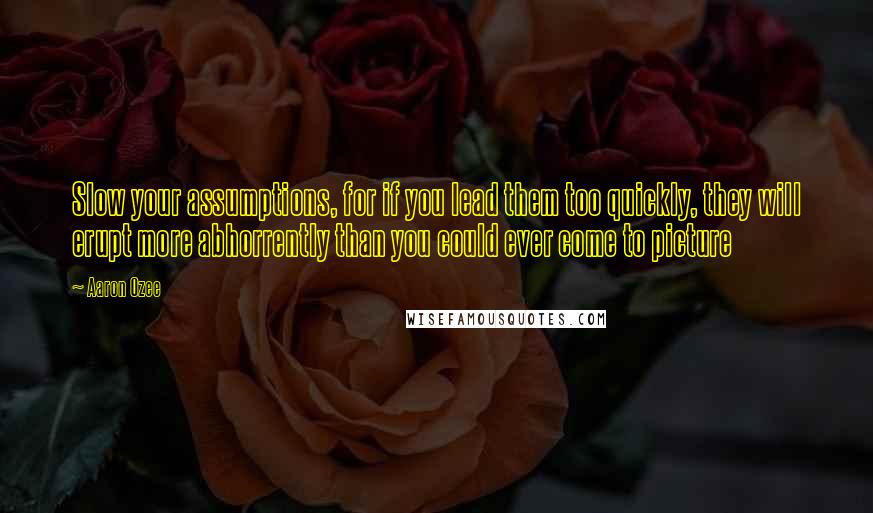 Aaron Ozee Quotes: Slow your assumptions, for if you lead them too quickly, they will erupt more abhorrently than you could ever come to picture