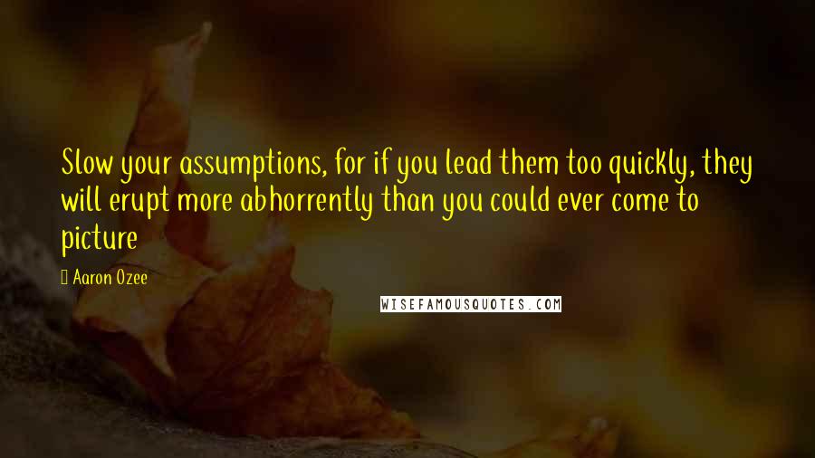 Aaron Ozee Quotes: Slow your assumptions, for if you lead them too quickly, they will erupt more abhorrently than you could ever come to picture