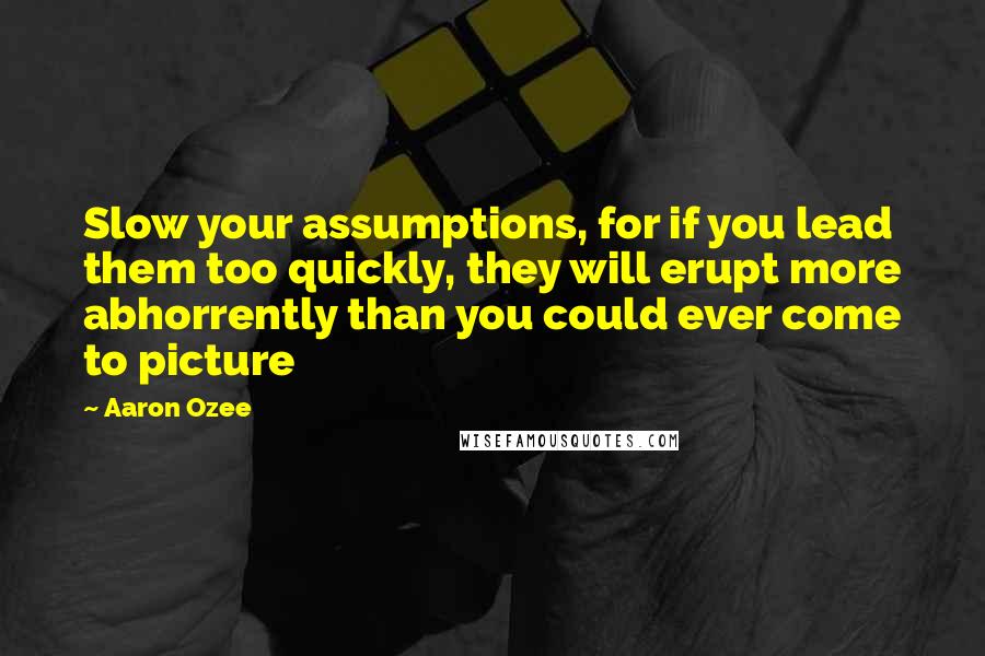 Aaron Ozee Quotes: Slow your assumptions, for if you lead them too quickly, they will erupt more abhorrently than you could ever come to picture