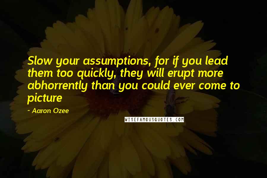 Aaron Ozee Quotes: Slow your assumptions, for if you lead them too quickly, they will erupt more abhorrently than you could ever come to picture