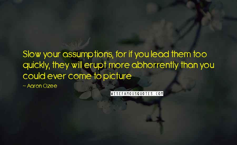 Aaron Ozee Quotes: Slow your assumptions, for if you lead them too quickly, they will erupt more abhorrently than you could ever come to picture