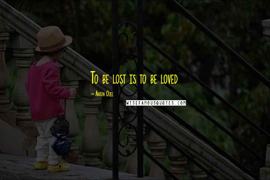 Aaron Ozee Quotes: To be lost is to be loved