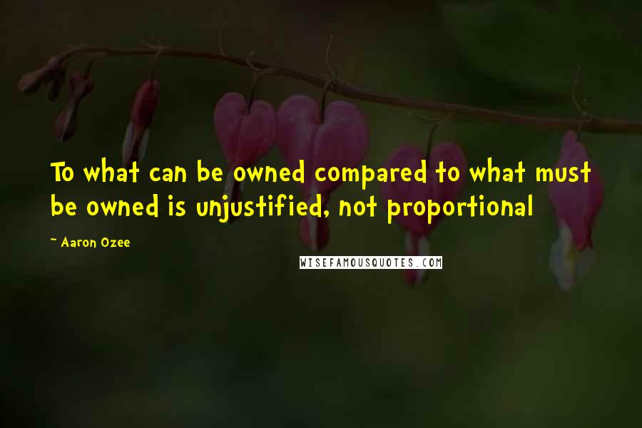 Aaron Ozee Quotes: To what can be owned compared to what must be owned is unjustified, not proportional