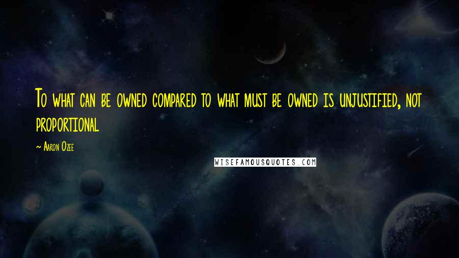 Aaron Ozee Quotes: To what can be owned compared to what must be owned is unjustified, not proportional