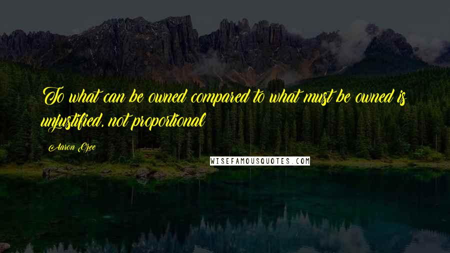 Aaron Ozee Quotes: To what can be owned compared to what must be owned is unjustified, not proportional