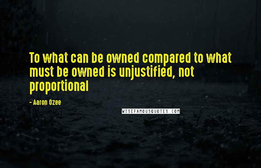 Aaron Ozee Quotes: To what can be owned compared to what must be owned is unjustified, not proportional