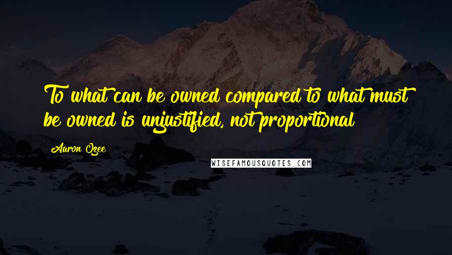Aaron Ozee Quotes: To what can be owned compared to what must be owned is unjustified, not proportional