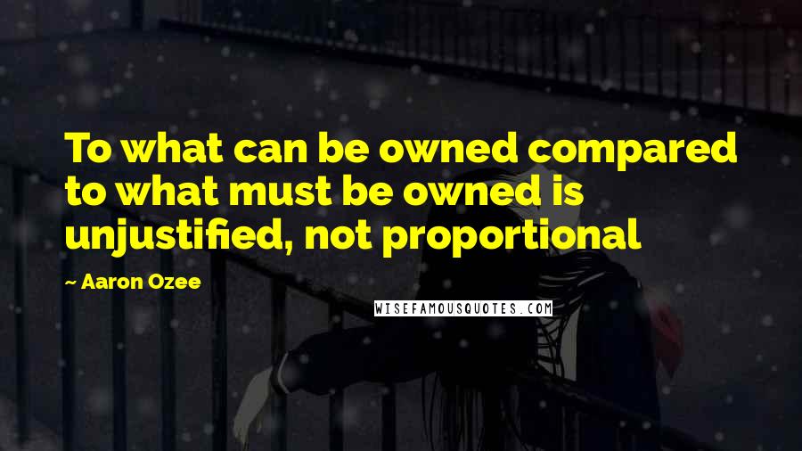 Aaron Ozee Quotes: To what can be owned compared to what must be owned is unjustified, not proportional